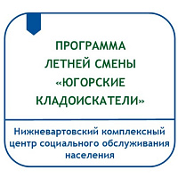 ПРОГРАММА ЛЕТНЕЙ ОЗДОРОВИТЕЛЬНОЙ СМЕНЫ НА БАЗЕ ОТДЕЛЕНИЯ ДНЕВНОГО ПРЕБЫВАНИЯ НЕСОВЕРШЕННОЛЕТНИХ «ЮГОРСКИЕ КЛАДОИСКАТЕЛИ»