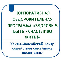 КОРПОРАТИВНАЯ ОЗДОРОВИТЕЛЬНАЯ ПРОГРАММА «ЗДОРОВЫМ БЫТЬ – СЧАСТЛИВО ЖИТЬ!» ДЛЯ РАБОТНИКОВ БУ «ХАНТЫ-МАНСИЙСКИЙ ЦЕНТР СОДЕЙСТВИЯ СЕМЕЙНОМУ ВОСПИТАНИЮ